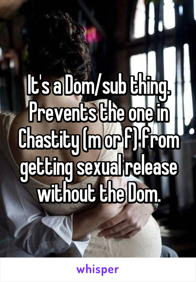 It's a Dom/sub thing. Prevents the one in Chastity (m or f) from getting sexual release without the Dom.