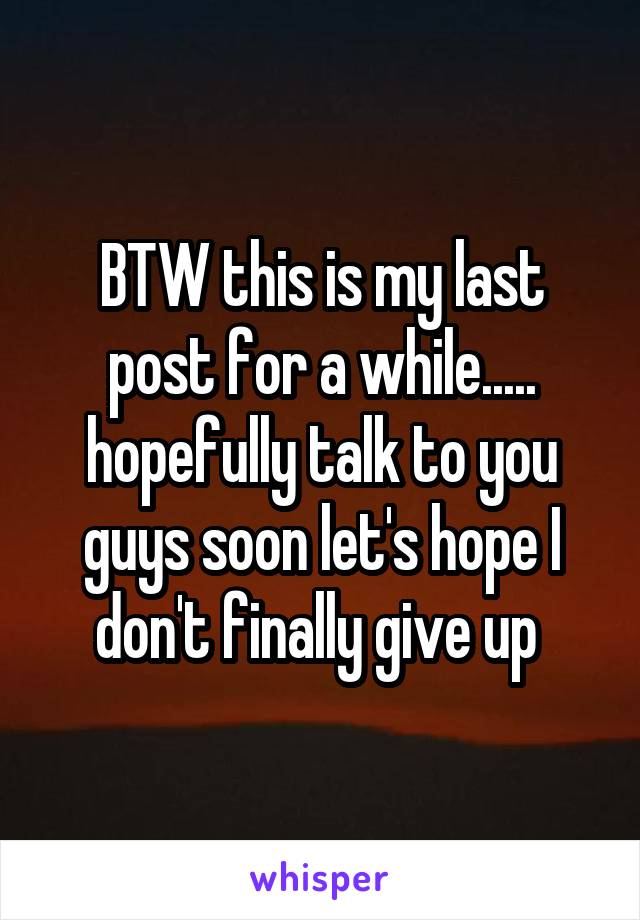 BTW this is my last post for a while..... hopefully talk to you guys soon let's hope I don't finally give up 