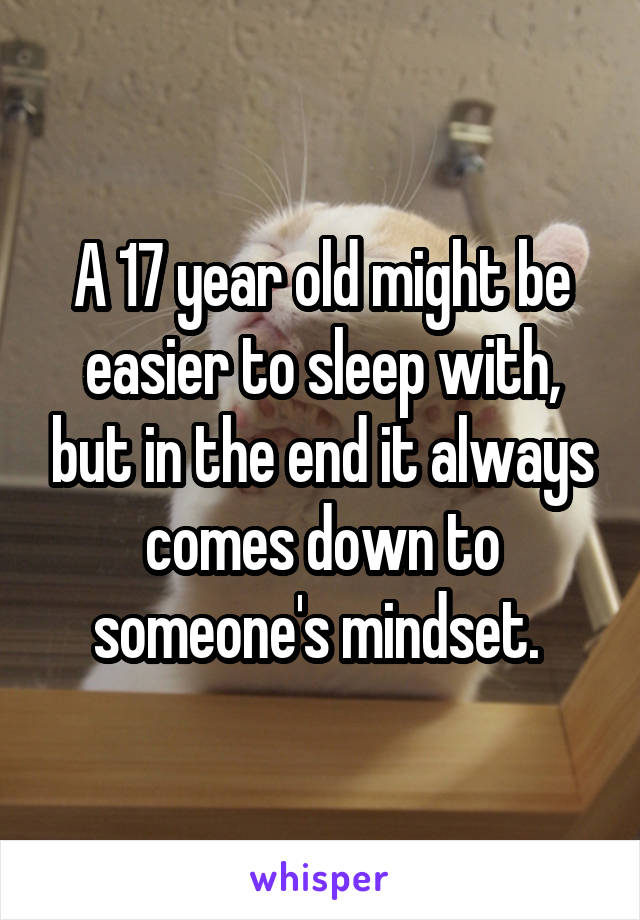 A 17 year old might be easier to sleep with, but in the end it always comes down to someone's mindset. 