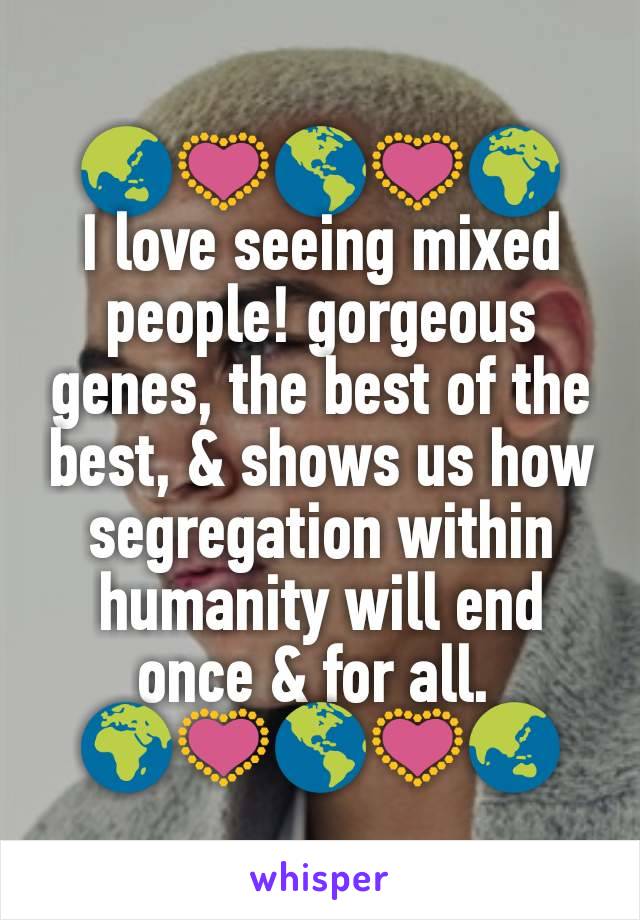 🌏💟🌎💟🌍
I love seeing mixed people! gorgeous genes, the best of the best, & shows us how segregation within humanity will end once & for all. 
🌍💟🌎💟🌏