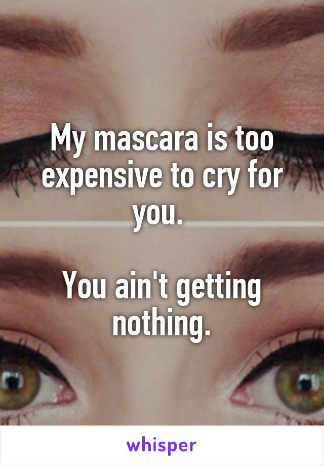 My mascara is too expensive to cry for you. 

You ain't getting nothing.