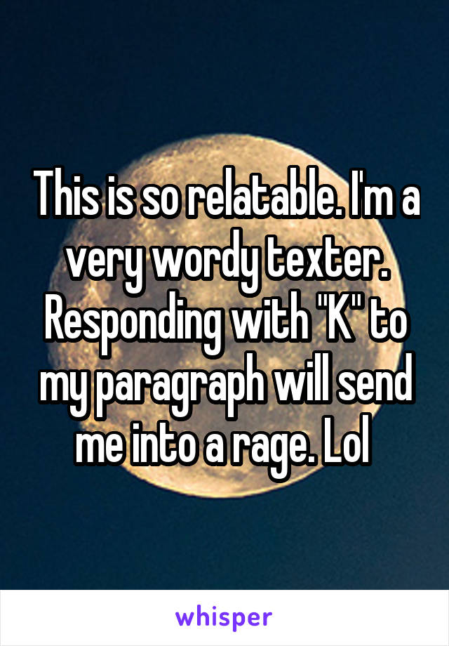 This is so relatable. I'm a very wordy texter. Responding with "K" to my paragraph will send me into a rage. Lol 