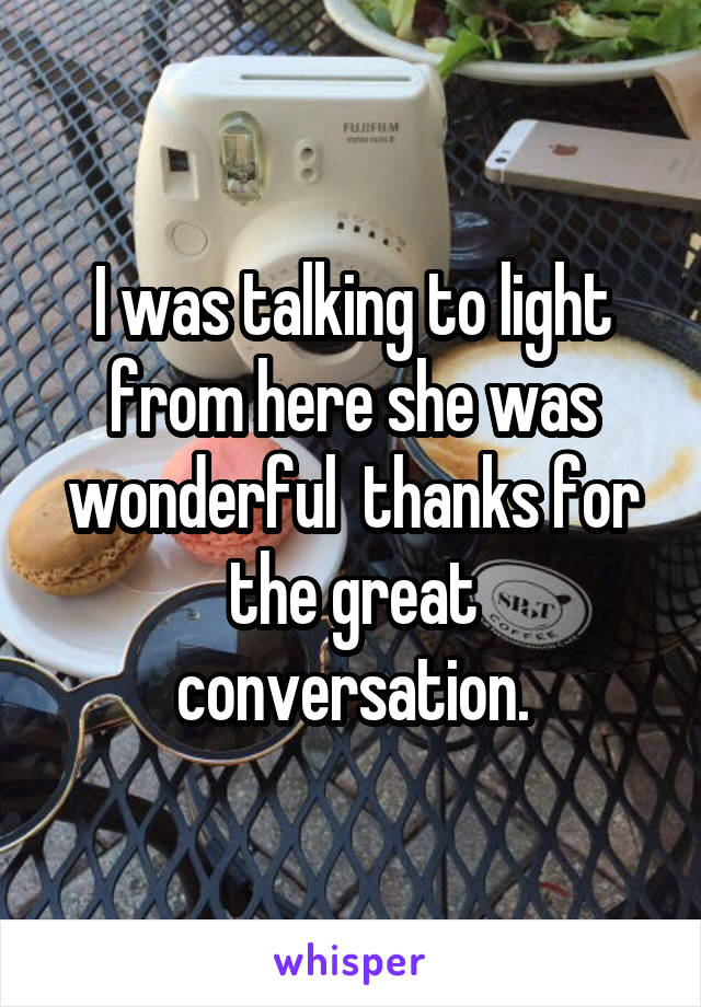 I was talking to light from here she was wonderful  thanks for the great conversation.