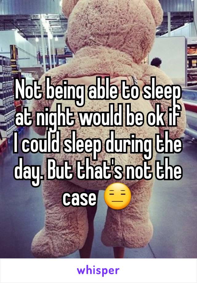 Not being able to sleep at night would be ok if I could sleep during the day. But that's not the case 😑