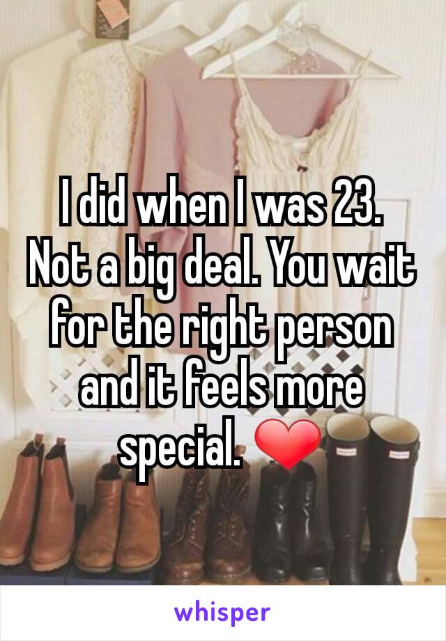 I did when I was 23. Not a big deal. You wait for the right person and it feels more special. ❤