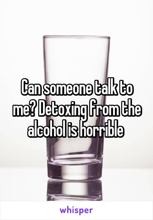 Can someone talk to me? Detoxing from the alcohol is horrible 