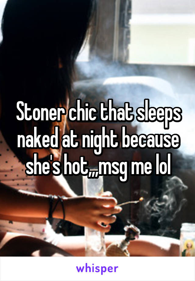 Stoner chic that sleeps naked at night because she's hot,,,msg me lol