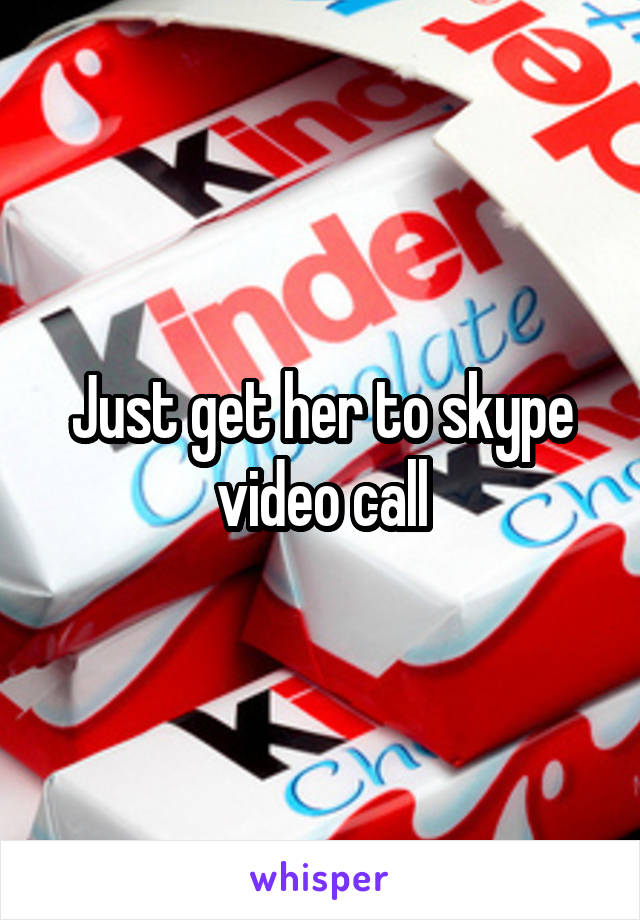 Just get her to skype video call