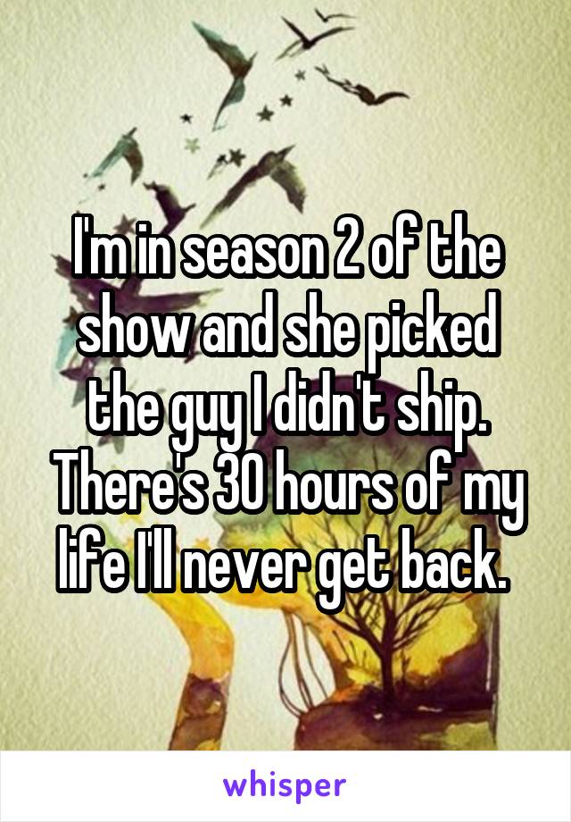 I'm in season 2 of the show and she picked the guy I didn't ship. There's 30 hours of my life I'll never get back. 