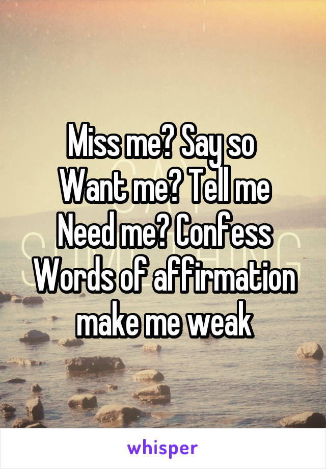 Miss me? Say so 
Want me? Tell me
Need me? Confess
Words of affirmation make me weak