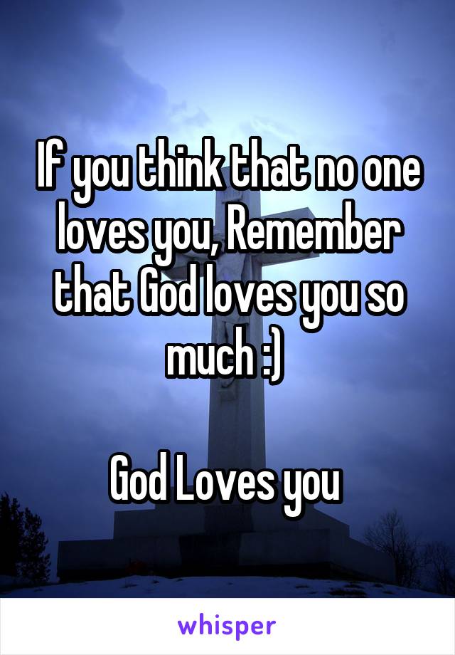 If you think that no one loves you, Remember that God loves you so much :) 

God Loves you 