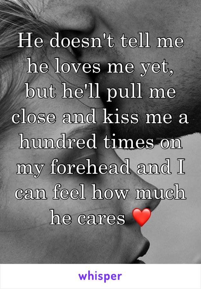 He doesn't tell me he loves me yet,  but he'll pull me close and kiss me a hundred times on my forehead and I can feel how much he cares ❤️