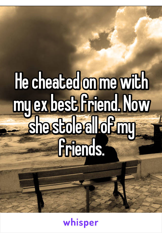 He cheated on me with my ex best friend. Now she stole all of my friends.