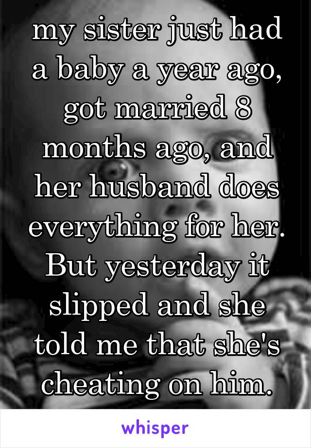 my sister just had a baby a year ago, got married 8 months ago, and her husband does everything for her. But yesterday it slipped and she told me that she's cheating on him. Should I tell him?