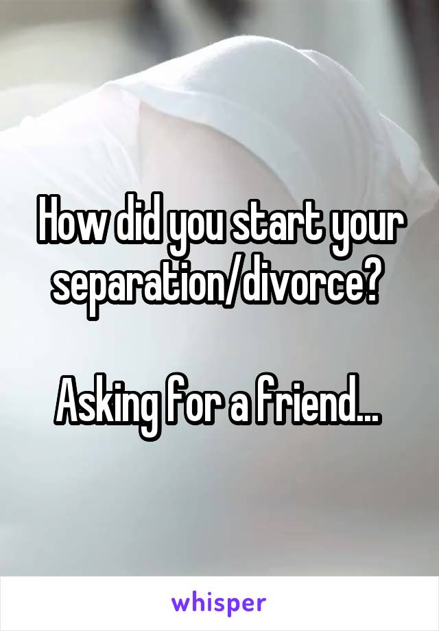 How did you start your separation/divorce? 

Asking for a friend... 