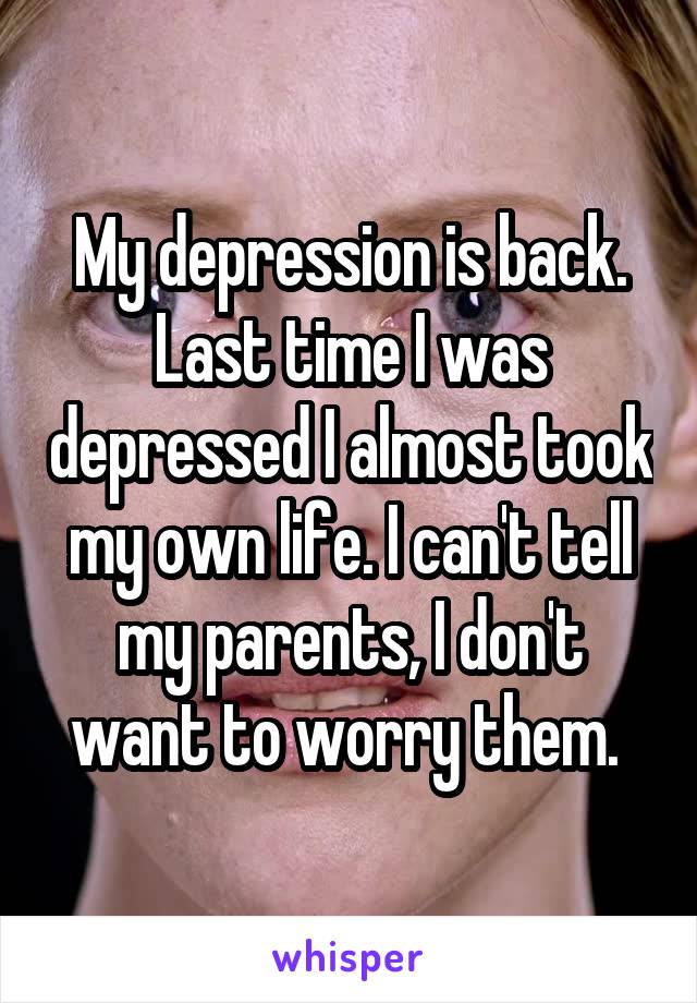 My depression is back. Last time I was depressed I almost took my own life. I can't tell my parents, I don't want to worry them. 