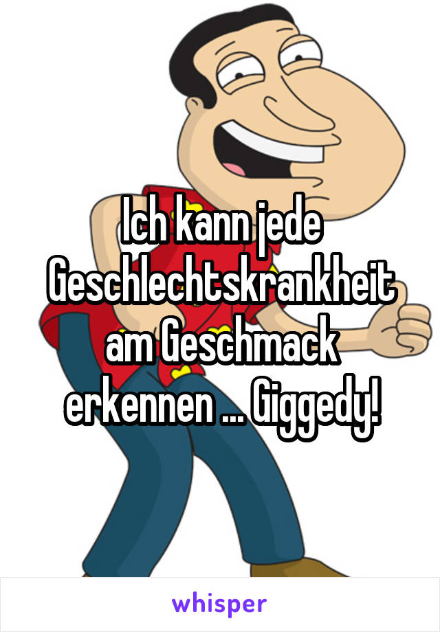 Ich kann jede Geschlechtskrankheit am Geschmack erkennen ... Giggedy!