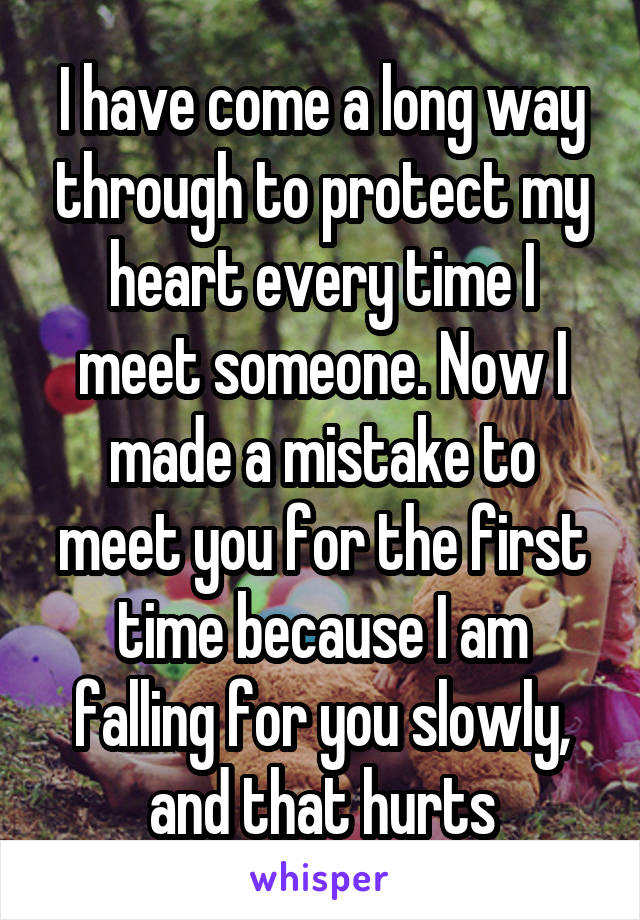 I have come a long way through to protect my heart every time I meet someone. Now I made a mistake to meet you for the first time because I am falling for you slowly, and that hurts