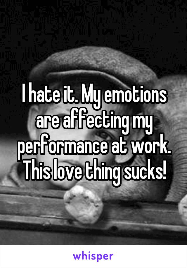 I hate it. My emotions are affecting my performance at work.
This love thing sucks!