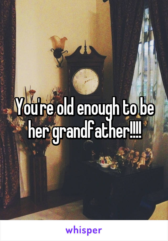 You're old enough to be her grandfather!!!!