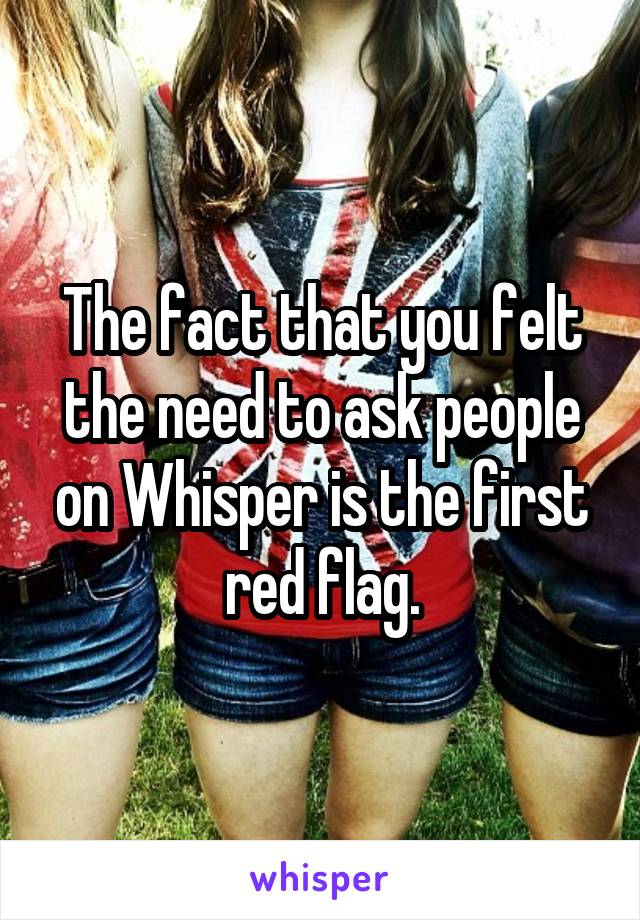 The fact that you felt the need to ask people on Whisper is the first red flag.