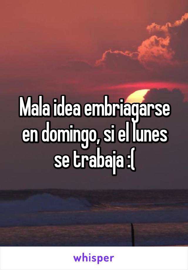 Mala idea embriagarse en domingo, si el lunes se trabaja :(