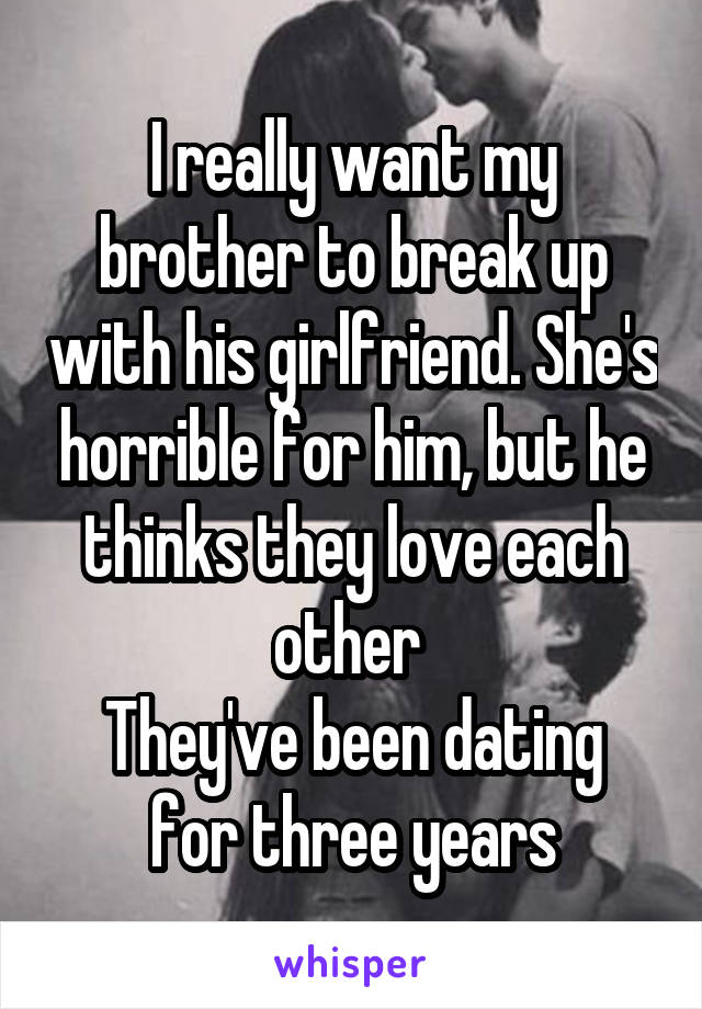 I really want my brother to break up with his girlfriend. She's horrible for him, but he thinks they love each other 
They've been dating for three years