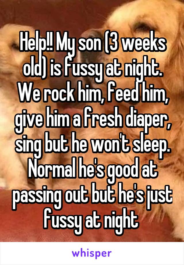 Help!! My son (3 weeks old) is fussy at night. We rock him, feed him, give him a fresh diaper, sing but he won't sleep. Normal he's good at passing out but he's just fussy at night 