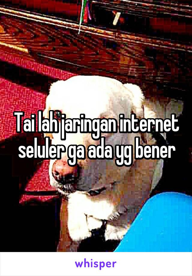 Tai lah jaringan internet seluler ga ada yg bener