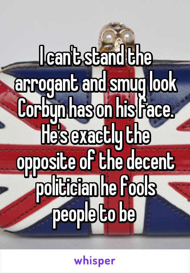 I can't stand the arrogant and smug look Corbyn has on his face. He's exactly the opposite of the decent politician he fools people to be 