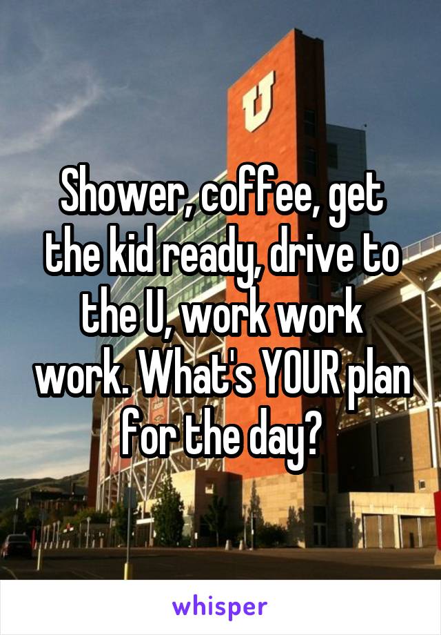 Shower, coffee, get the kid ready, drive to the U, work work work. What's YOUR plan for the day?