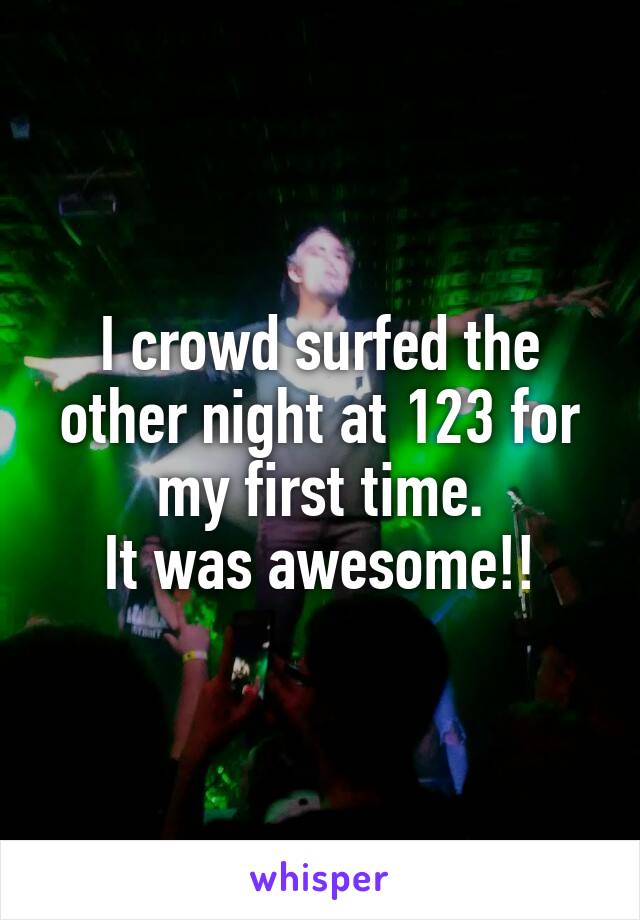 I crowd surfed the other night at 123 for my first time.
It was awesome!!