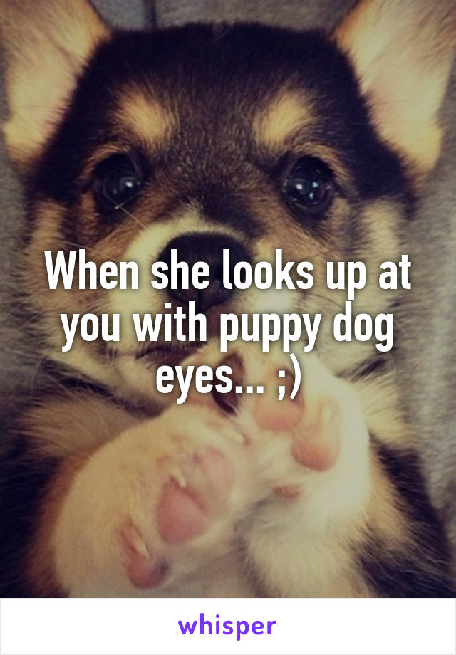 When she looks up at you with puppy dog eyes... ;)