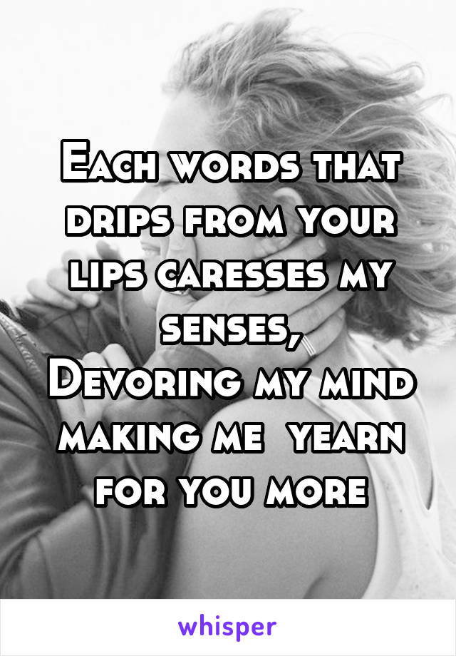 Each words that drips from your lips caresses my senses,
Devoring my mind making me  yearn for you more