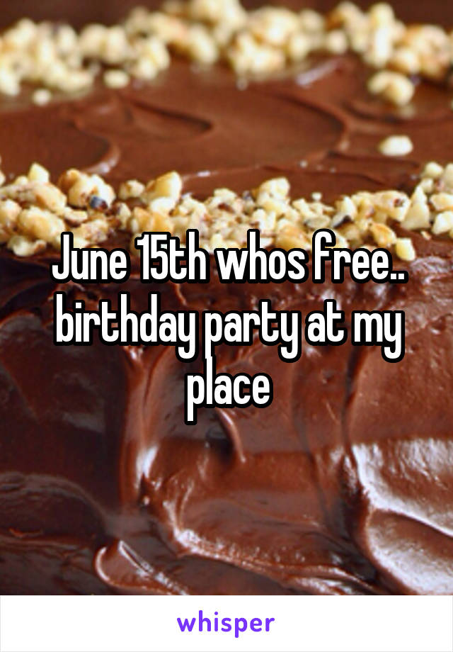 June 15th whos free.. birthday party at my place