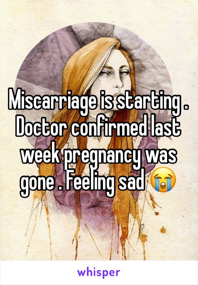 Miscarriage is starting . Doctor confirmed last week pregnancy was gone . Feeling sad 😭 