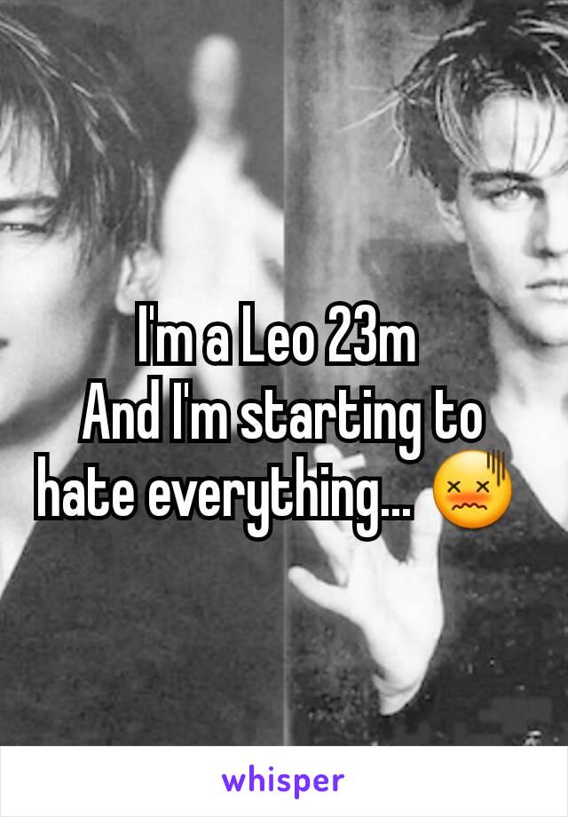 I'm a Leo 23m 
And I'm starting to hate everything... 😖 