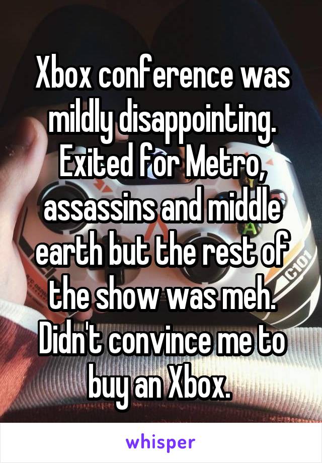 Xbox conference was mildly disappointing. Exited for Metro, assassins and middle earth but the rest of the show was meh. Didn't convince me to buy an Xbox. 