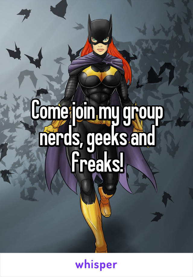 Come join my group nerds, geeks and freaks!