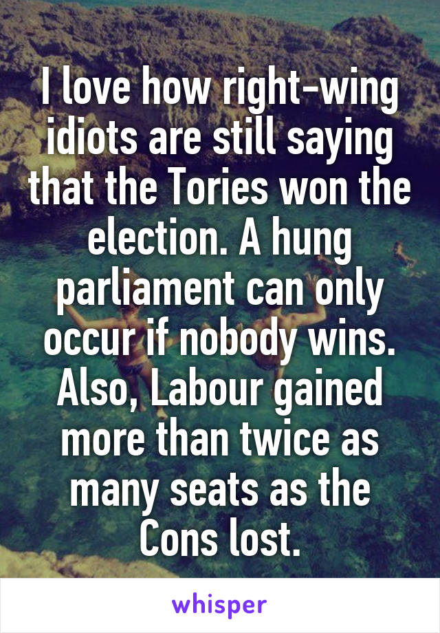 I love how right-wing idiots are still saying that the Tories won the election. A hung parliament can only occur if nobody wins. Also, Labour gained more than twice as many seats as the Cons lost.