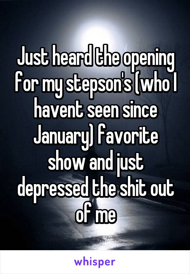 Just heard the opening for my stepson's (who I havent seen since January) favorite show and just depressed the shit out of me