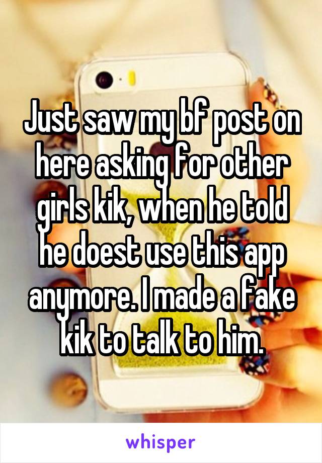 Just saw my bf post on here asking for other girls kik, when he told he doest use this app anymore. I made a fake kik to talk to him.