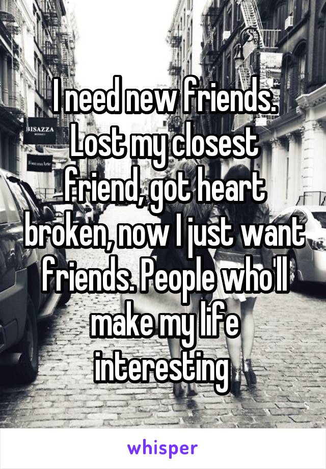 I need new friends.
Lost my closest friend, got heart broken, now I just want friends. People who'll make my life interesting 