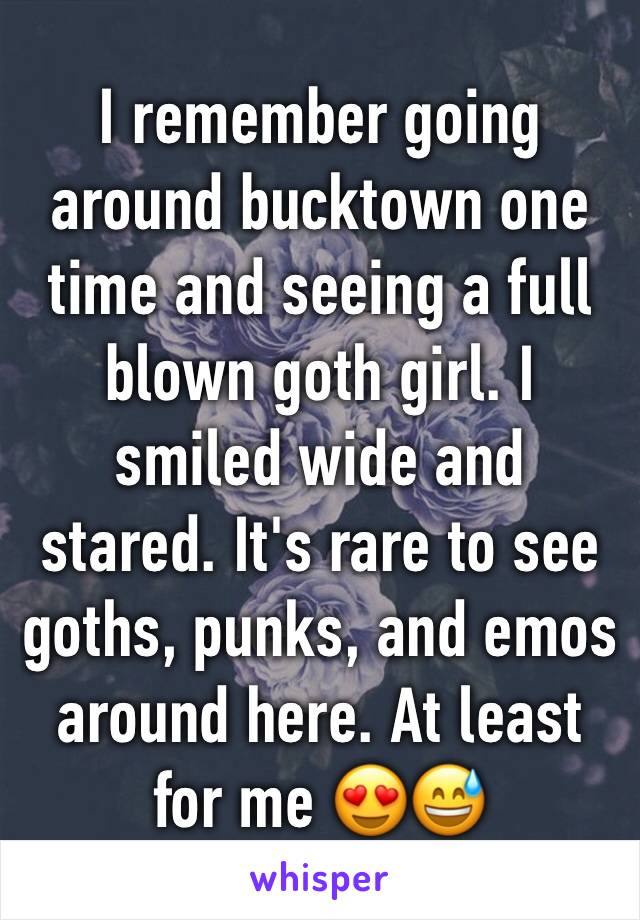 I remember going around bucktown one time and seeing a full blown goth girl. I smiled wide and stared. It's rare to see goths, punks, and emos around here. At least for me 😍😅