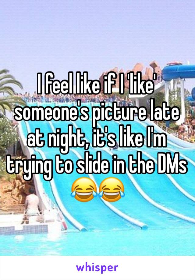 I feel like if I 'like' someone's picture late at night, it's like I'm trying to slide in the DMs 😂😂