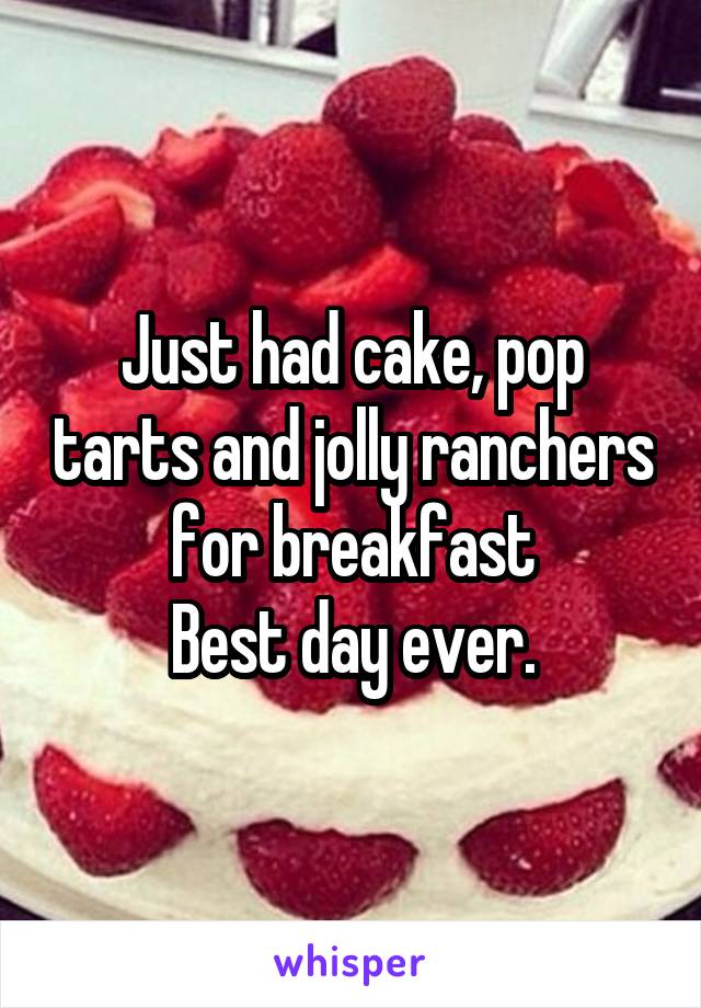 Just had cake, pop tarts and jolly ranchers for breakfast
Best day ever.