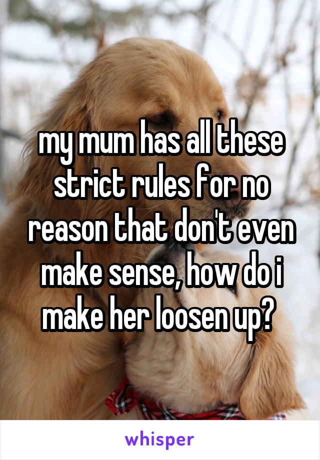 my mum has all these strict rules for no reason that don't even make sense, how do i make her loosen up? 