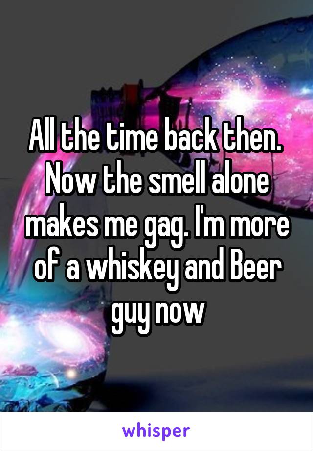 All the time back then.  Now the smell alone makes me gag. I'm more of a whiskey and Beer guy now