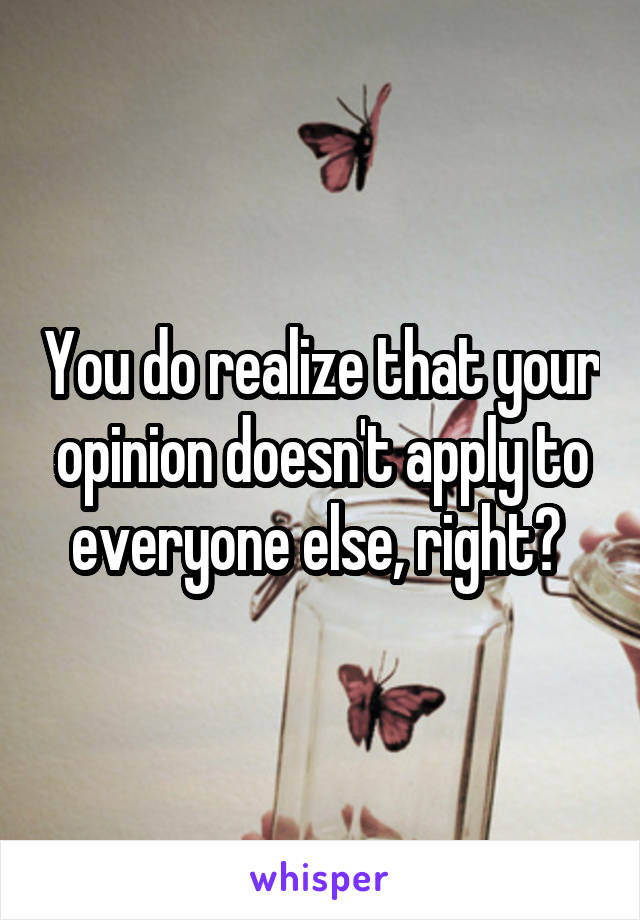 You do realize that your opinion doesn't apply to everyone else, right? 