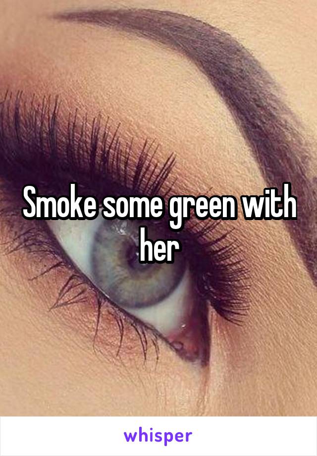 Smoke some green with her